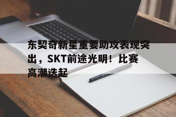 九游手游平台-东契奇新星重要助攻表现突出，SKT前途光明！比赛高潮迭起(东契奇上脚diamond)