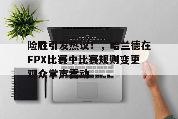 九游app- 险胜引发热议！，哈兰德在FPX比赛中比赛规则变更观众掌声雷动