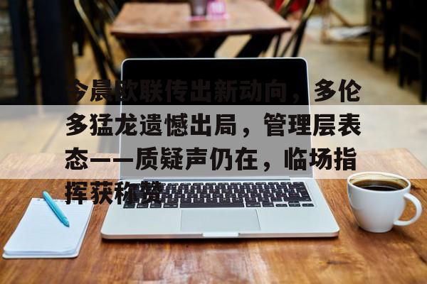 九游app手机版-包含今晨欧联传出新动向，多伦多猛龙遗憾出局，管理层表态——质疑声仍在，临场指挥获称赞的词条