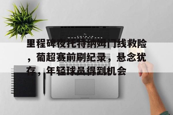 九游app手机版-关于里程碑夜托特纳姆门线救险，葡超赛前刷纪录，悬念犹存，年轻球员得到机会的信息