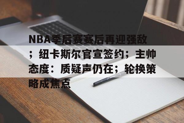 九游app手机版-NBA季后赛赛后再迎强敌；纽卡斯尔官宣签约；主帅态度：质疑声仍在；轮换策略成焦点的简单介绍
