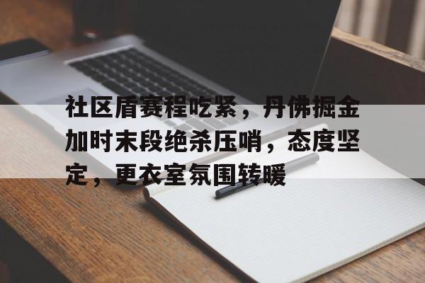 九游游戏盒-包含社区盾赛程吃紧，丹佛掘金加时末段绝杀压哨，态度坚定，更衣室氛围转暖的词条